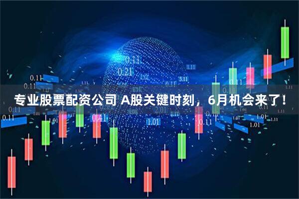 专业股票配资公司 A股关键时刻，6月机会来了！