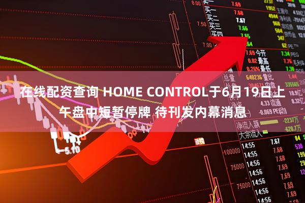 在线配资查询 HOME CONTROL于6月19日上午盘中短暂停牌 待刊发内幕消息