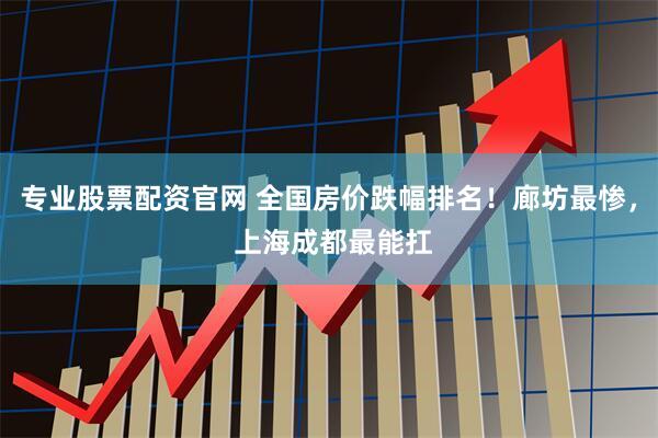 专业股票配资官网 全国房价跌幅排名！廊坊最惨， 上海成都最能扛