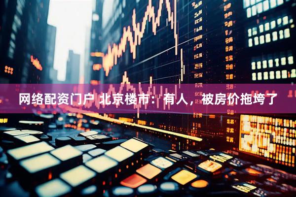 网络配资门户 北京楼市：有人，被房价拖垮了