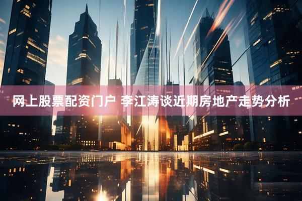 网上股票配资门户 李江涛谈近期房地产走势分析
