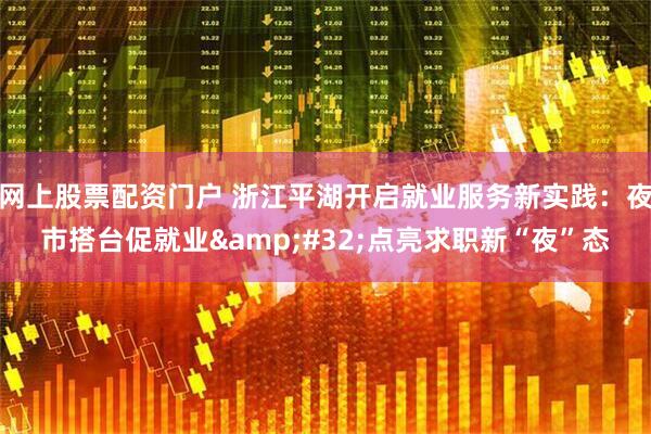 网上股票配资门户 浙江平湖开启就业服务新实践：夜市搭台促就业&#32;点亮求职新“夜”态