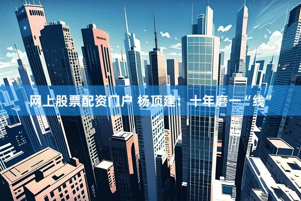 网上股票配资门户 杨顶建：十年磨一“线”