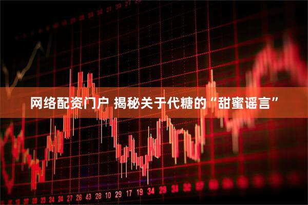 网络配资门户 揭秘关于代糖的“甜蜜谣言”
