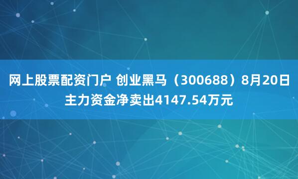 网上股票配资门户 创业黑马（300688）8月20日主力资金净卖出4147.54万元
