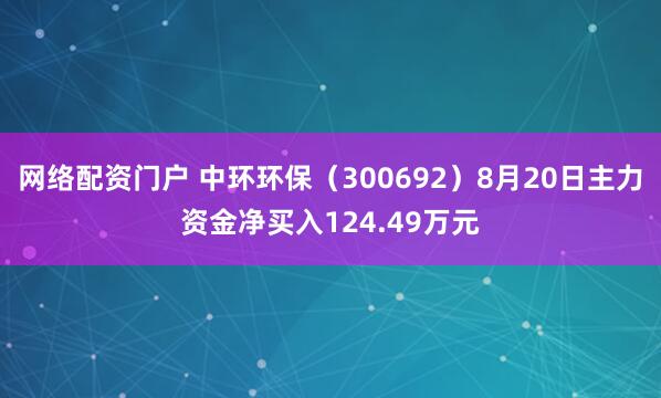 网络配资门户 中环环保（300692）8月20日主力资金净买入124.49万元