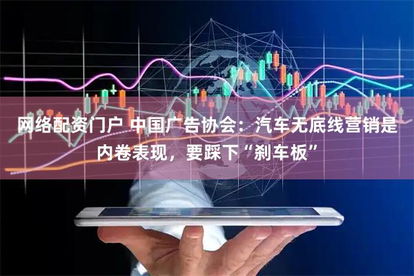 网络配资门户 中国广告协会：汽车无底线营销是内卷表现，要踩下“刹车板”