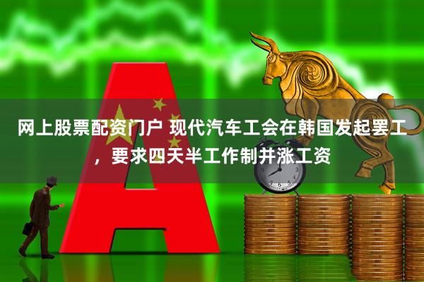 网上股票配资门户 现代汽车工会在韩国发起罢工，要求四天半工作制并涨工资