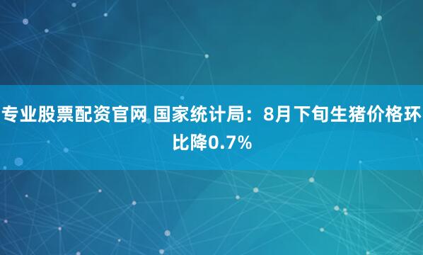 专业股票配资官网 国家统计局：8月下旬生猪价格环比降0.7%