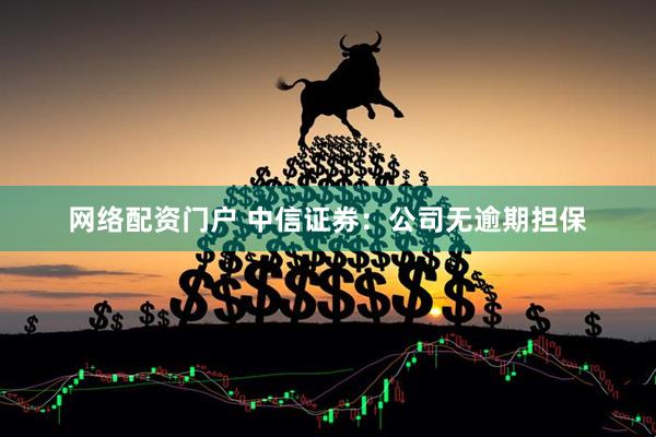 网络配资门户 中信证券：公司无逾期担保