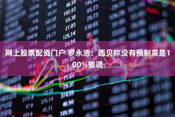 网上股票配资门户 罗永浩：西贝称没有预制菜是100%撒谎