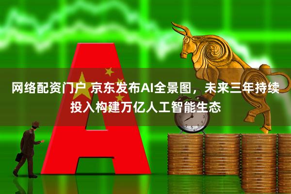 网络配资门户 京东发布AI全景图，未来三年持续投入构建万亿人工智能生态