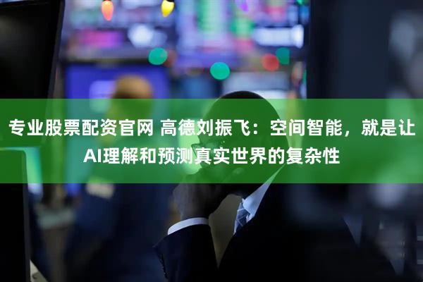 专业股票配资官网 高德刘振飞：空间智能，就是让AI理解和预测真实世界的复杂性