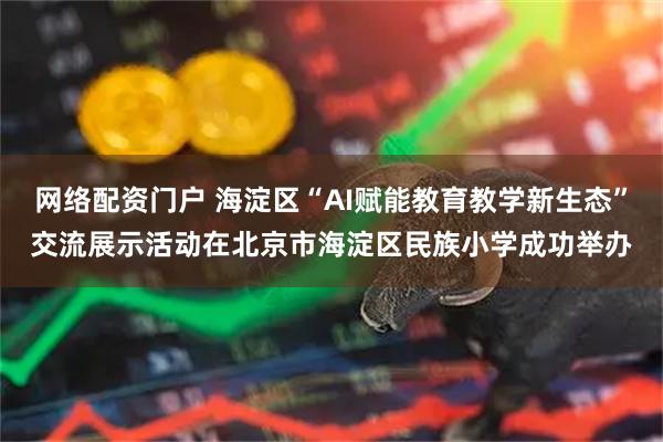 网络配资门户 海淀区“AI赋能教育教学新生态”交流展示活动在北京市海淀区民族小学成功举办