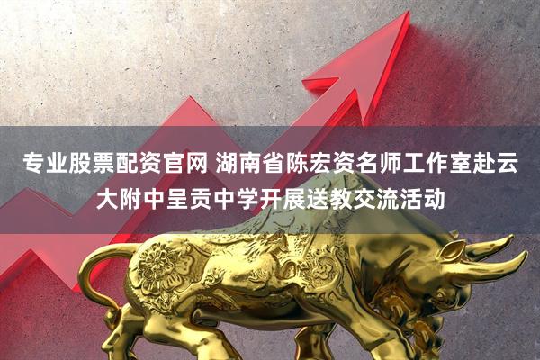 专业股票配资官网 湖南省陈宏资名师工作室赴云大附中呈贡中学开展送教交流活动