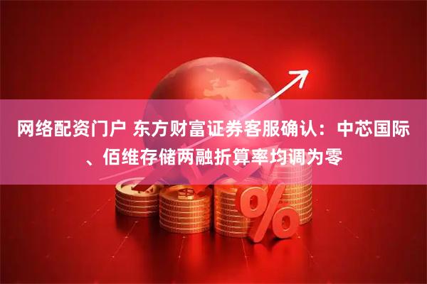 网络配资门户 东方财富证券客服确认：中芯国际、佰维存储两融折算率均调为零