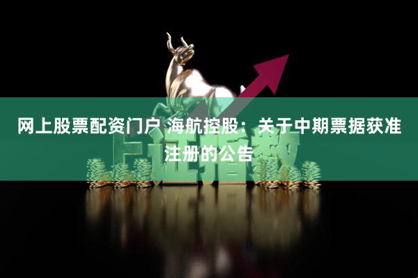 网上股票配资门户 海航控股：关于中期票据获准注册的公告