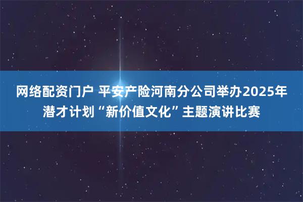 网络配资门户 平安产险河南分公司举办2025年潜才计划“新价值文化”主题演讲比赛