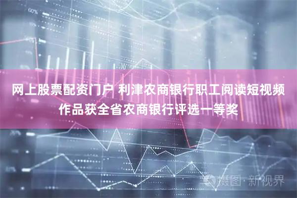 网上股票配资门户 利津农商银行职工阅读短视频作品获全省农商银行评选一等奖