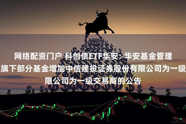 网络配资门户 科创债ETF华安: 华安基金管理有限公司关于旗下部分基金增加中信建投证券股份有限公司为一级交易商的公告