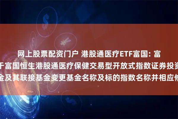 网上股票配资门户 港股通医疗ETF富国: 富国基金管理有限公司关于富国恒生港股通医疗保健交易型开放式指数证券投资基金及其联接基金变更基金名称及标的指数名称并相应修订基金合同及托管协议的公告