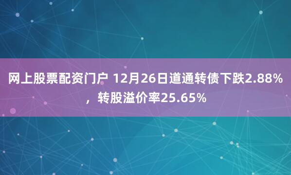 网上股票配资门户 12月26日道通转债下跌2.88%，转股溢价率25.65%