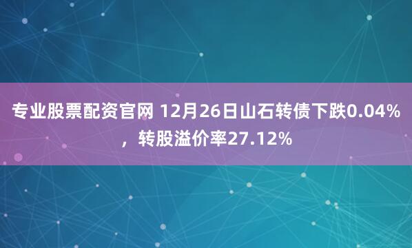 专业股票配资官网 12月26日山石转债下跌0.04%，转股溢价率27.12%