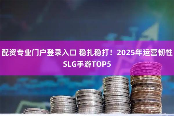 配资专业门户登录入口 稳扎稳打！2025年运营韧性SLG手游TOP5