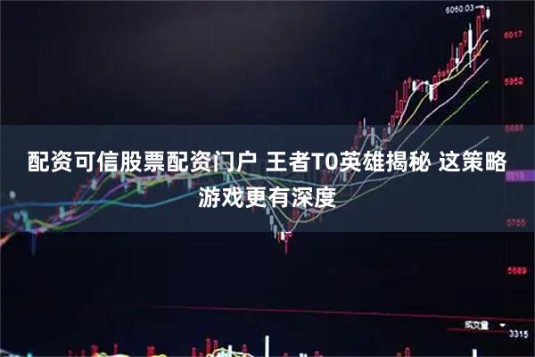 配资可信股票配资门户 王者T0英雄揭秘 这策略游戏更有深度