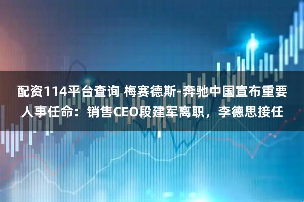 配资114平台查询 梅赛德斯-奔驰中国宣布重要人事任命：销售CEO段建军离职，李德思接任