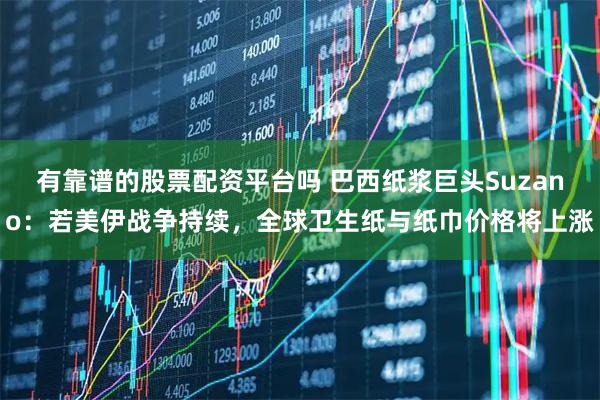 有靠谱的股票配资平台吗 巴西纸浆巨头Suzano：若美伊战争持续，全球卫生纸与纸巾价格将上涨