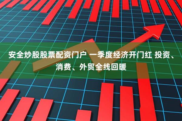 安全炒股股票配资门户 一季度经济开门红 投资、消费、外贸全线回暖