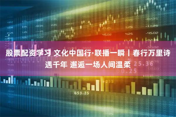 股票配资学习 文化中国行·联播一瞬丨春行万里诗遇千年 邂逅一场人间温柔