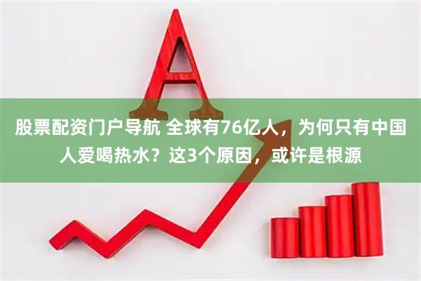 股票配资门户导航 全球有76亿人，为何只有中国人爱喝热水？这3个原因，或许是根源