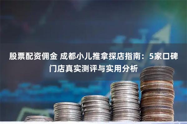 股票配资佣金 成都小儿推拿探店指南：5家口碑门店真实测评与实用分析