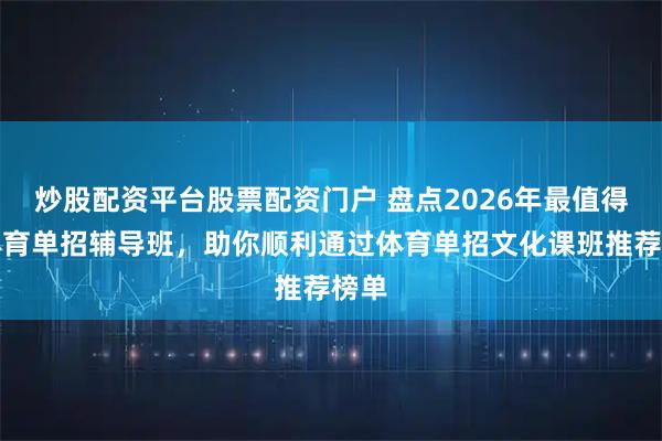 炒股配资平台股票配资门户 盘点2026年最值得的体育单招辅导班，助你顺利通过体育单招文化课班推荐榜单