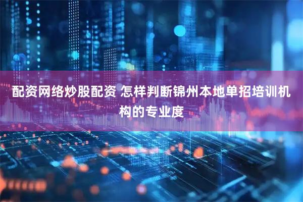 配资网络炒股配资 怎样判断锦州本地单招培训机构的专业度
