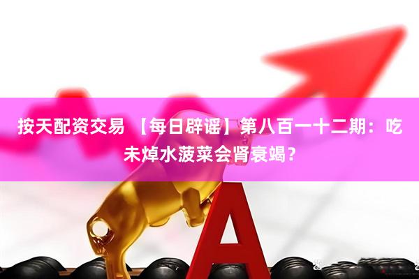 按天配资交易 【每日辟谣】第八百一十二期：吃未焯水菠菜会肾衰竭？