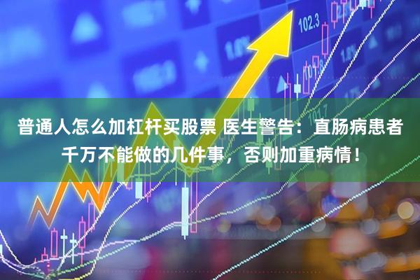 普通人怎么加杠杆买股票 医生警告：直肠病患者千万不能做的几件事，否则加重病情！