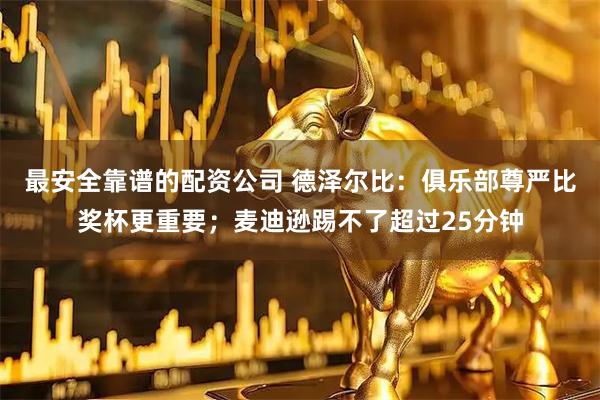 最安全靠谱的配资公司 德泽尔比：俱乐部尊严比奖杯更重要；麦迪逊踢不了超过25分钟