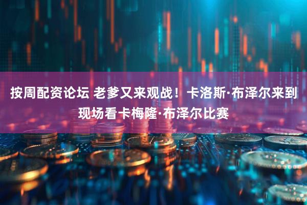 按周配资论坛 老爹又来观战！卡洛斯·布泽尔来到现场看卡梅隆·布泽尔比赛