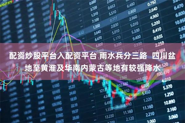 配资炒股平台入配资平台 雨水兵分三路  四川盆地至黄淮及华南内蒙古等地有较强降水