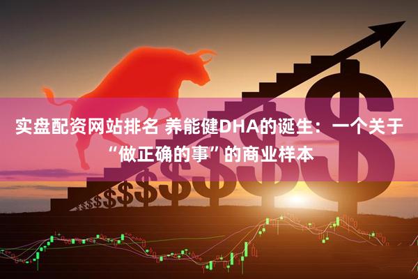 实盘配资网站排名 养能健DHA的诞生：一个关于“做正确的事”的商业样本