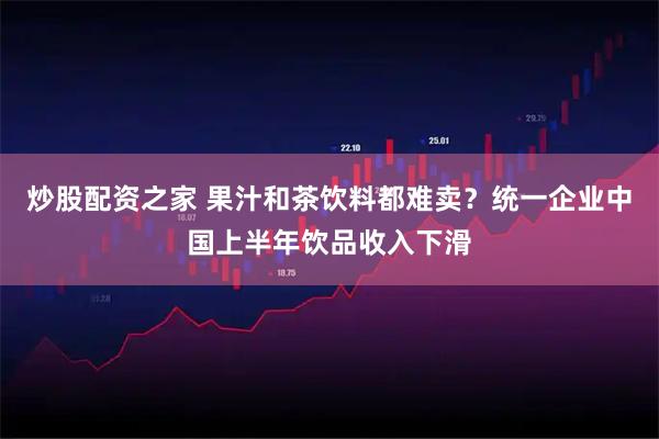 炒股配资之家 果汁和茶饮料都难卖？统一企业中国上半年饮品收入下滑