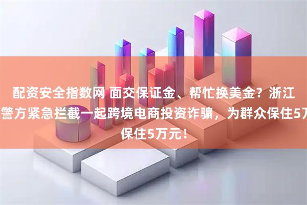 配资安全指数网 面交保证金、帮忙换美金？浙江宁波警方紧急拦截一起跨境电商投资诈骗，为群众保住5万元！